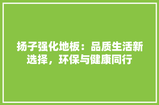 扬子强化地板：品质生活新选择，环保与健康同行