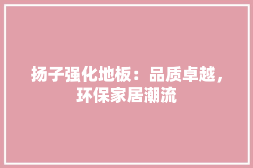 扬子强化地板：品质卓越，环保家居潮流