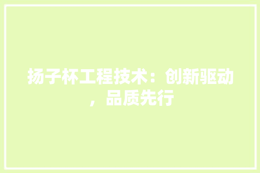 扬子杯工程技术：创新驱动，品质先行
