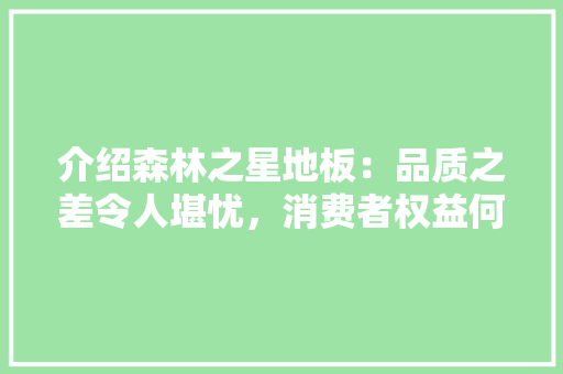 介绍森林之星地板：品质之差令人堪忧，消费者权益何在 家居装修
