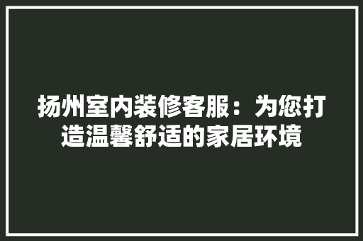扬州室内装修客服：为您打造温馨舒适的家居环境 室内设计