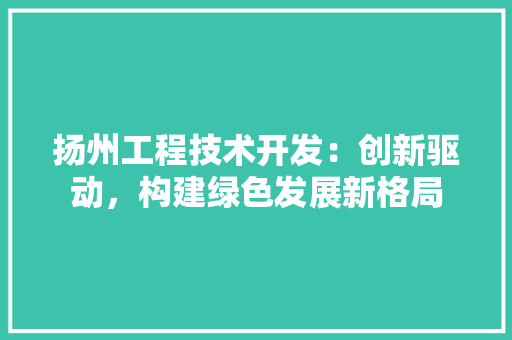 扬州工程技术开发：创新驱动，构建绿色发展新格局 室内设计
