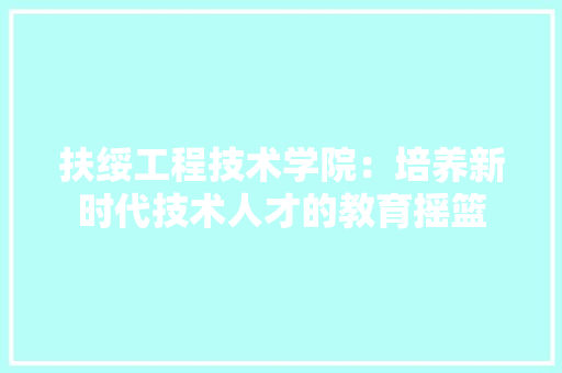 扶绥工程技术学院：培养新时代技术人才的教育摇篮 室内设计