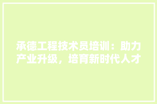 承德工程技术员培训：助力产业升级，培育新时代人才 室内设计