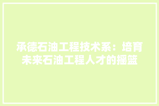 承德石油工程技术系：培育未来石油工程人才的摇篮 室内设计
