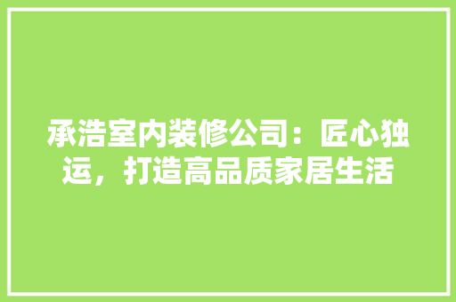 承浩室内装修公司：匠心独运，打造高品质家居生活 室内设计