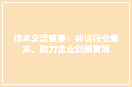 技术交流盛宴：共话行业未来，助力企业创新发展 室内设计