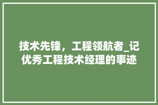 技术先锋，工程领航者_记优秀工程技术经理的事迹 室内设计