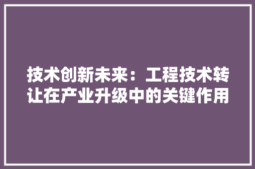技术创新未来：工程技术转让在产业升级中的关键作用 室内设计