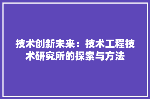 技术创新未来：技术工程技术研究所的探索与方法 室内设计