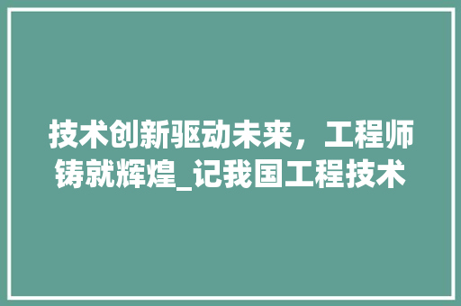 技术创新驱动未来，工程师铸就辉煌_记我国工程技术人员的杰出贡献 室内设计