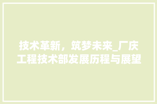 技术革新，筑梦未来_厂庆工程技术部发展历程与展望 室内设计