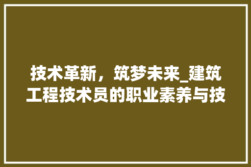 技术革新，筑梦未来_建筑工程技术员的职业素养与技能介绍 室内设计