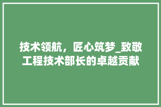技术领航，匠心筑梦_致敬工程技术部长的卓越贡献 室内设计