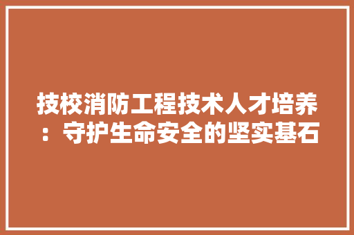 技校消防工程技术人才培养：守护生命安全的坚实基石 室内设计