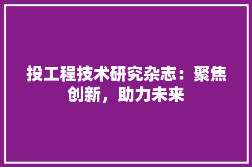 投工程技术研究杂志：聚焦创新，助力未来 室内设计
