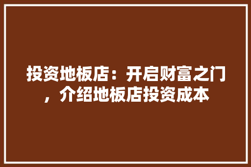 投资地板店：开启财富之门，介绍地板店投资成本 室内设计