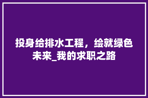 投身给排水工程，绘就绿色未来_我的求职之路 室内设计