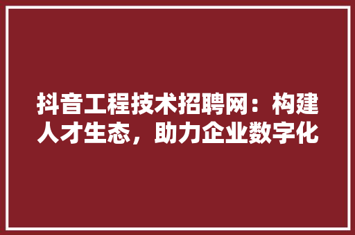 抖音工程技术招聘网：构建人才生态，助力企业数字化转型 室内设计