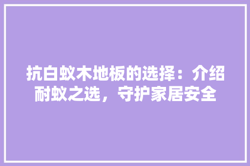 抗白蚁木地板的选择：介绍耐蚁之选，守护家居安全 室内设计