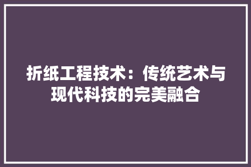 折纸工程技术：传统艺术与现代科技的完美融合 室内设计