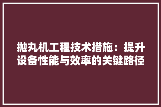 抛丸机工程技术措施：提升设备性能与效率的关键路径