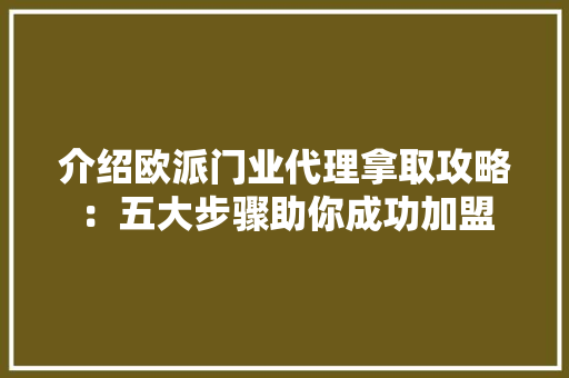 介绍欧派门业代理拿取攻略：五大步骤助你成功加盟 家居装修