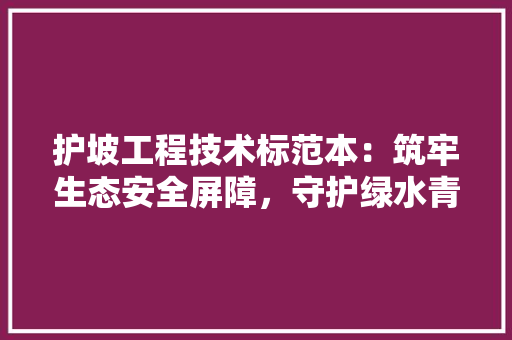 护坡工程技术标范本：筑牢生态安全屏障，守护绿水青山 室内设计