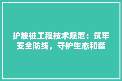 护坡桩工程技术规范：筑牢安全防线，守护生态和谐 室内设计