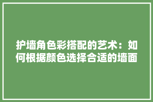 护墙角色彩搭配的艺术：如何根据颜色选择合适的墙面设计 室内设计