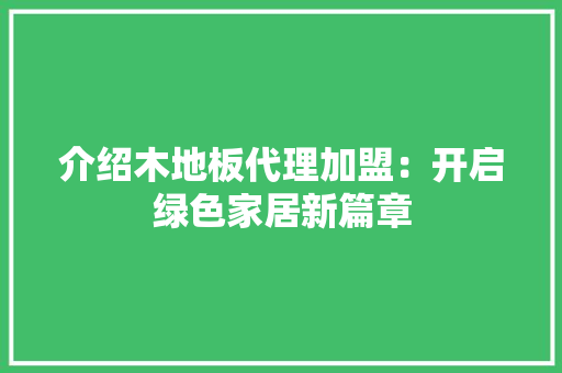 介绍木地板代理加盟：开启绿色家居新篇章 家居装修