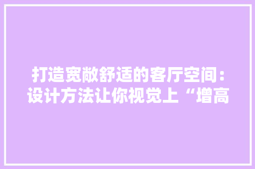 打造宽敞舒适的客厅空间：设计方法让你视觉上“增高”