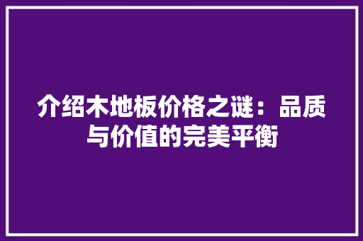 介绍木地板价格之谜：品质与价值的完美平衡 家居装修