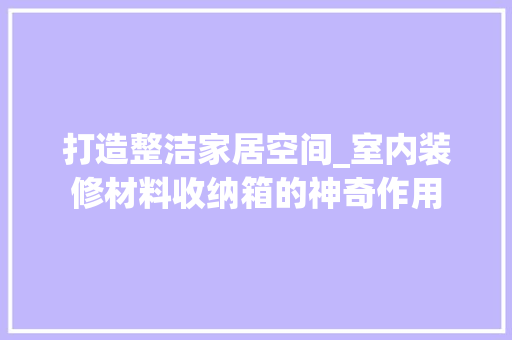 打造整洁家居空间_室内装修材料收纳箱的神奇作用 室内设计