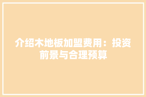 介绍木地板加盟费用：投资前景与合理预算 家居装修