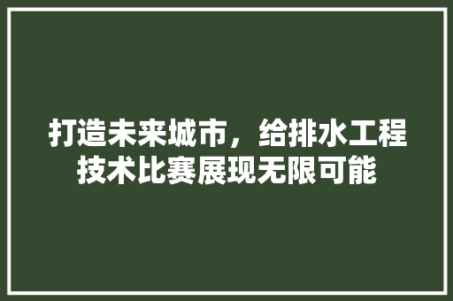打造未来城市，给排水工程技术比赛展现无限可能 室内设计