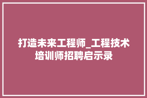 打造未来工程师_工程技术培训师招聘启示录 室内设计