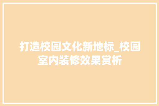 打造校园文化新地标_校园室内装修效果赏析 室内设计