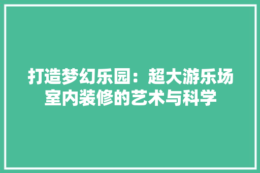 打造梦幻乐园：超大游乐场室内装修的艺术与科学 室内设计