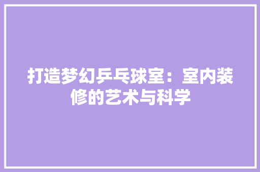 打造梦幻乒乓球室：室内装修的艺术与科学 室内设计