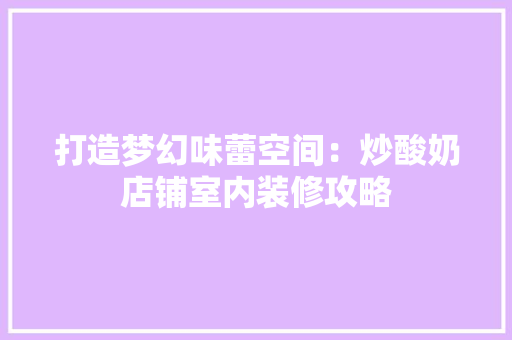 打造梦幻味蕾空间：炒酸奶店铺室内装修攻略 室内设计