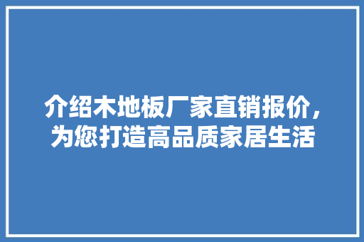 介绍木地板厂家直销报价，为您打造高品质家居生活 家居装修