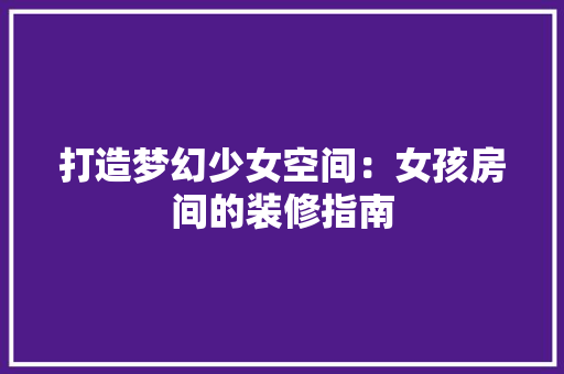 打造梦幻少女空间：女孩房间的装修指南 室内设计