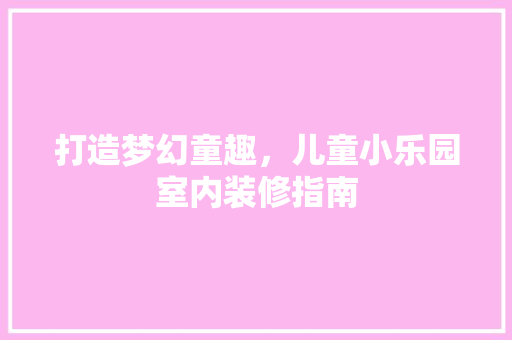 打造梦幻童趣，儿童小乐园室内装修指南 室内设计