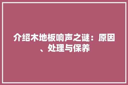 介绍木地板响声之谜：原因、处理与保养 家居装修