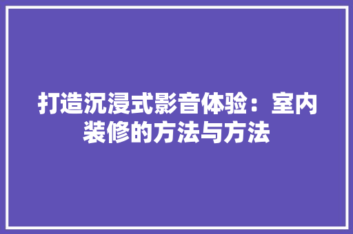 打造沉浸式影音体验：室内装修的方法与方法 室内设计