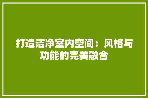 打造洁净室内空间：风格与功能的完美融合 室内设计