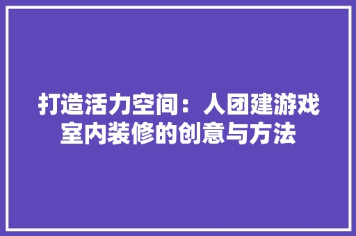 打造活力空间：人团建游戏室内装修的创意与方法 室内设计