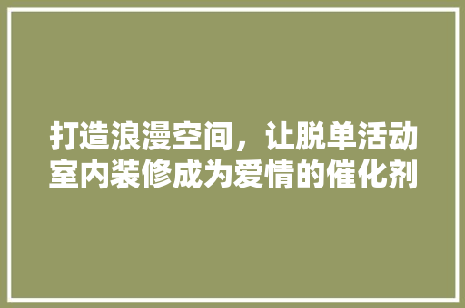 打造浪漫空间，让脱单活动室内装修成为爱情的催化剂 室内设计