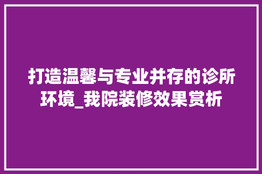 打造温馨与专业并存的诊所环境_我院装修效果赏析 室内设计
